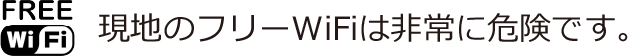 FREE WiFi 現地のフリーWiFiは非常に危険です。