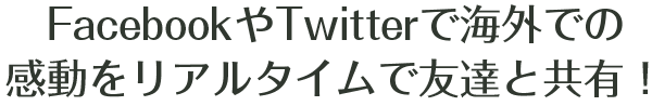 FacebookやTwitterで海外での感動をリアルタイムで友達と共有！