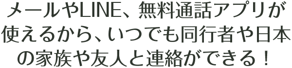 メールやLINE、無料通話アプリが使えるから、いつでも同行者や日本の家族や友人と連絡ができる！