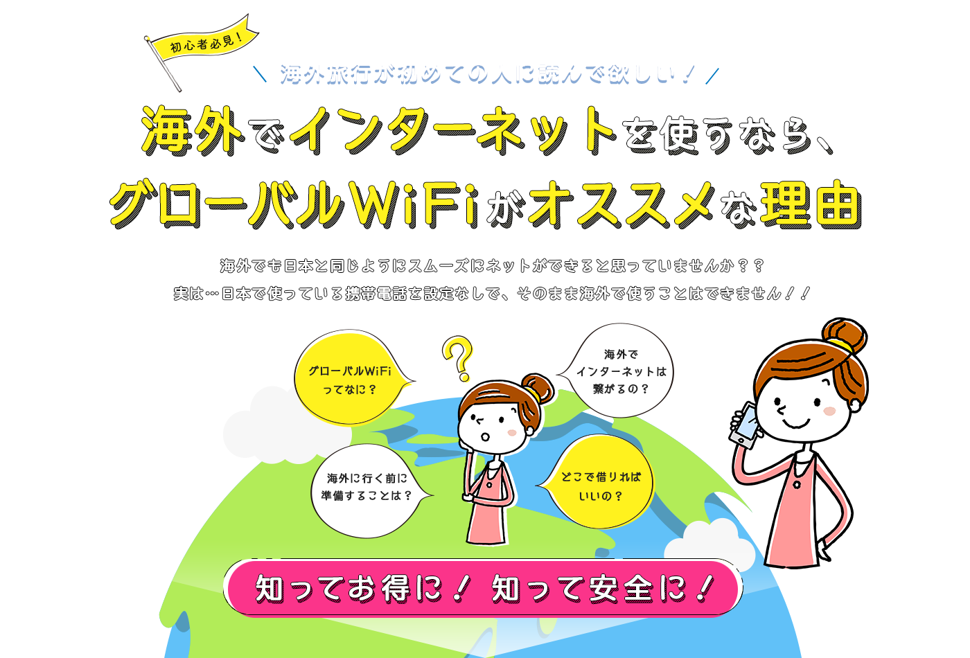 海外旅行が初めての人に読んで欲しい！海外でインターネットを使うなら、グローバルWiFiがオススメな理由 | 海外でも日本と同じようにスムーズにネットができると思っていませんか？？実は・・・日本で使っている携帯電話を設定なしで、そのまま海外で使うことはできません！！知ってお得に！知って安全に！
