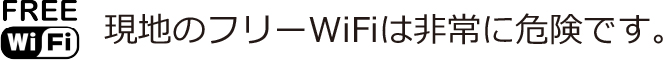 FREE WiFi 現地のフリーWiFiは非常に危険です。