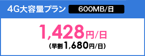 4G 大容量プラン | 600MB/日 | 1,428円/日（早割1,680円/日）