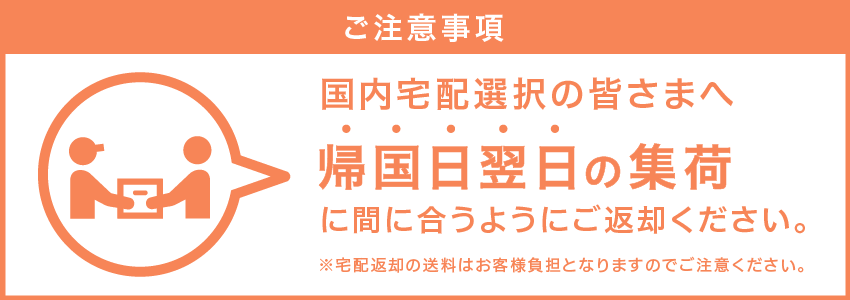 ご注意事項 国内宅配選択の皆さまへ 帰国日翌日の集荷に間に合うようにご返却ください。