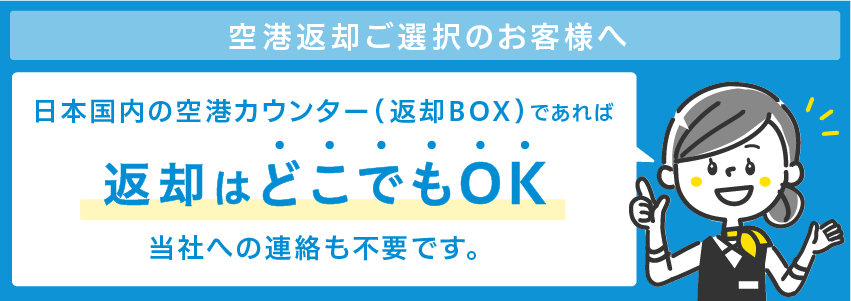 日本国内の空港カウンター（返却BOX）であれば返却はどこでもOK当社への連絡も不要です。